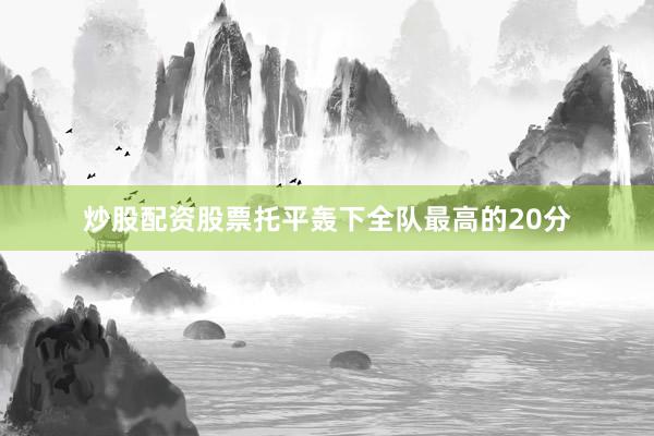 炒股配资股票托平轰下全队最高的20分