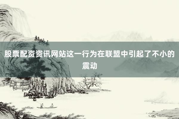 股票配资资讯网站这一行为在联盟中引起了不小的震动