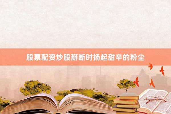 股票配资炒股掰断时扬起甜辛的粉尘