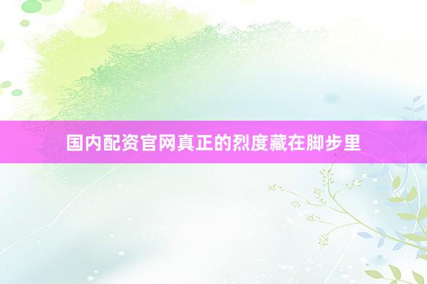 国内配资官网真正的烈度藏在脚步里