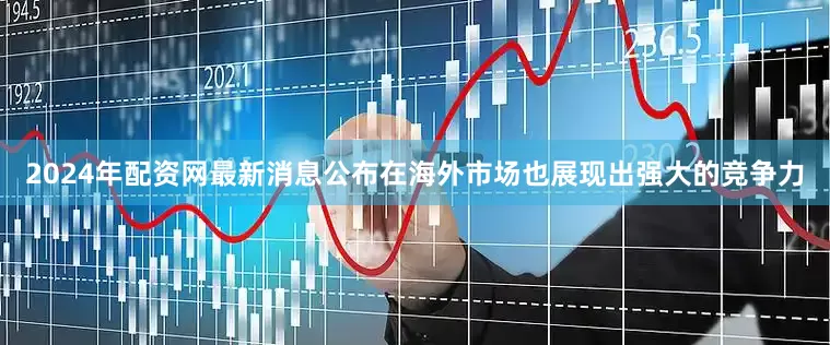 2024年配资网最新消息公布在海外市场也展现出强大的竞争力
