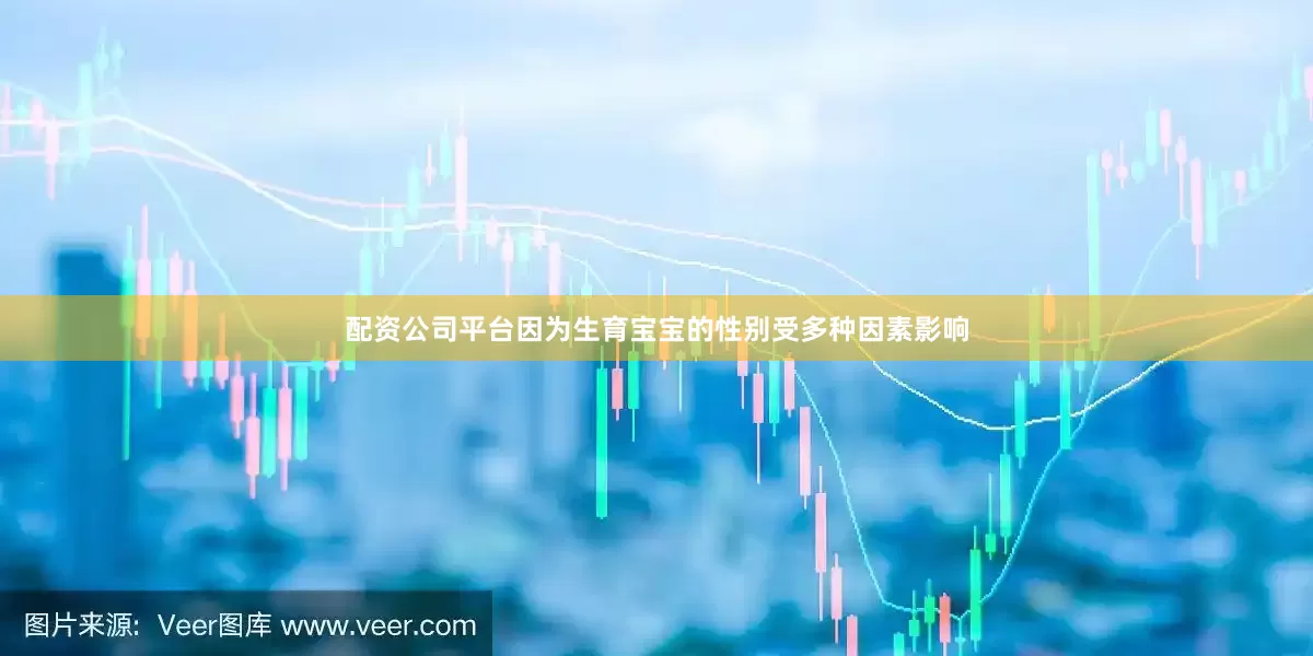 配资公司平台因为生育宝宝的性别受多种因素影响