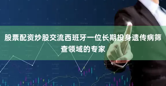 股票配资炒股交流西班牙一位长期投身遗传病筛查领域的专家