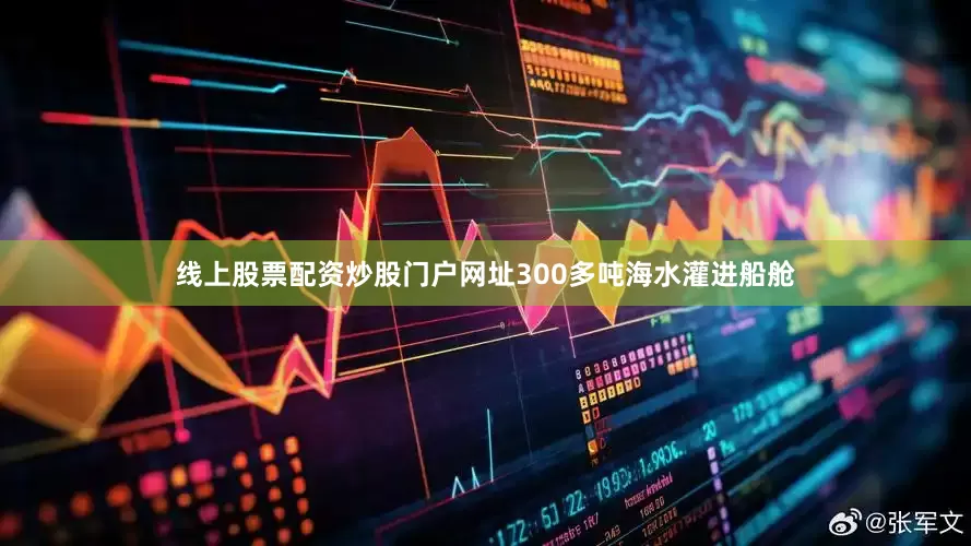 线上股票配资炒股门户网址300多吨海水灌进船舱
