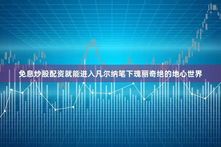免息炒股配资就能进入凡尔纳笔下瑰丽奇绝的地心世界