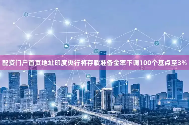 配资门户首页地址印度央行将存款准备金率下调100个基点至3%