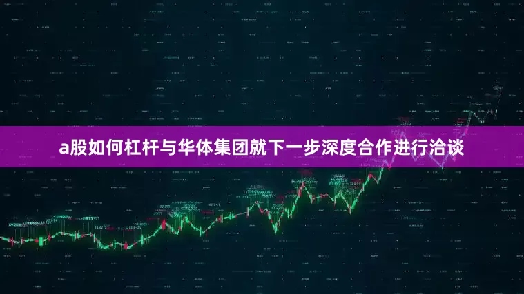 a股如何杠杆与华体集团就下一步深度合作进行洽谈
