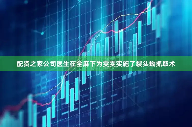 配资之家公司医生在全麻下为雯雯实施了裂头蚴抓取术