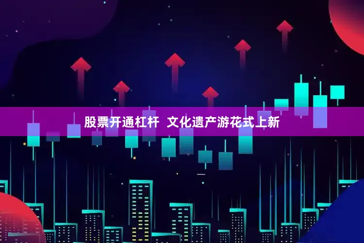 股票开通杠杆  文化遗产游花式上新