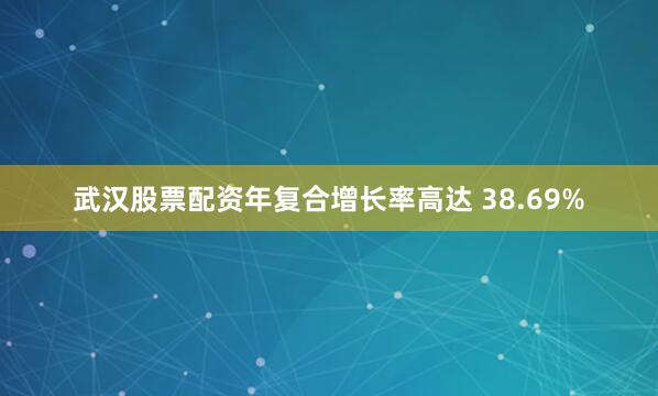 武汉股票配资年复合增长率高达 38.69%
