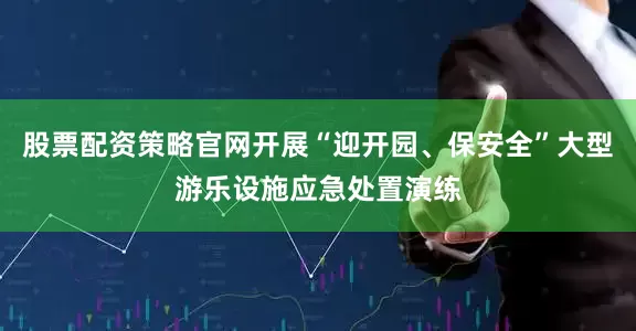 股票配资策略官网开展“迎开园、保安全”大型游乐设施应急处置演练