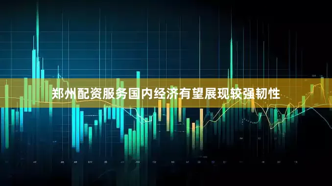 郑州配资服务国内经济有望展现较强韧性