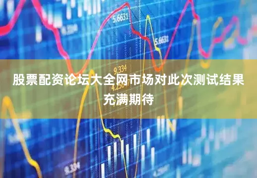 股票配资论坛大全网市场对此次测试结果充满期待