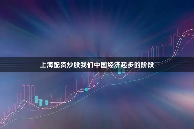 上海配资炒股我们中国经济起步的阶段