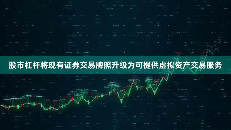 股市杠杆将现有证券交易牌照升级为可提供虚拟资产交易服务