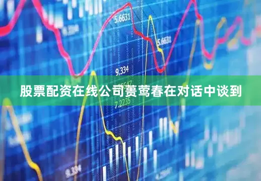 股票配资在线公司　　蒉莺春在对话中谈到