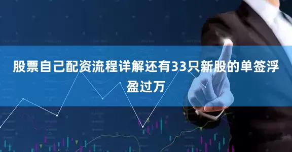 股票自己配资流程详解还有33只新股的单签浮盈过万
