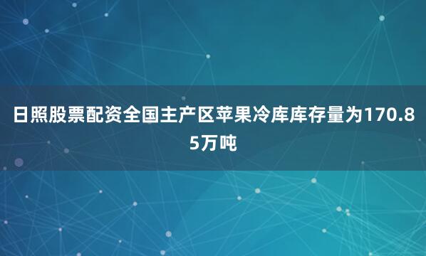 日照股票配资全国主产区苹果冷库库存量为170.85万吨
