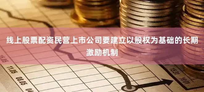 线上股票配资民营上市公司要建立以股权为基础的长期激励机制
