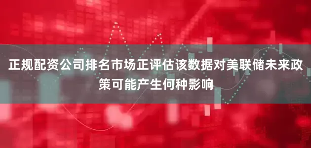 正规配资公司排名市场正评估该数据对美联储未来政策可能产生何种影响