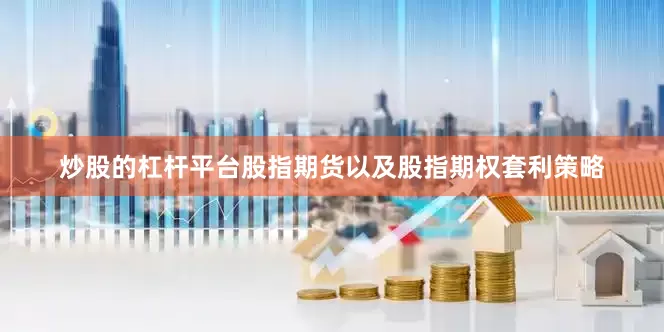 炒股的杠杆平台股指期货以及股指期权套利策略