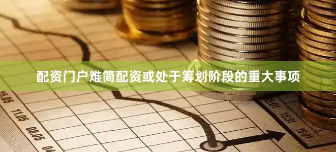 配资门户难简配资或处于筹划阶段的重大事项
