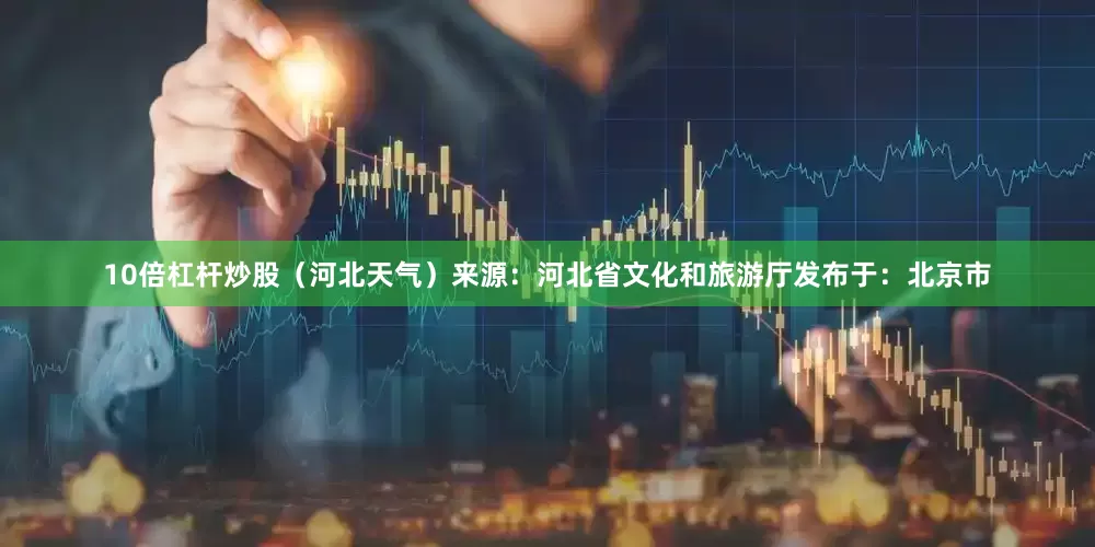 10倍杠杆炒股（河北天气）来源：河北省文化和旅游厅发布于：北京市