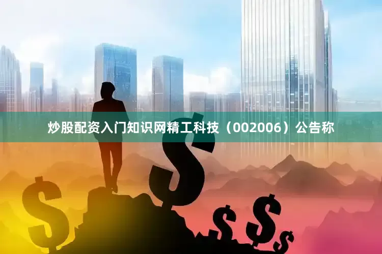 炒股配资入门知识网精工科技（002006）公告称