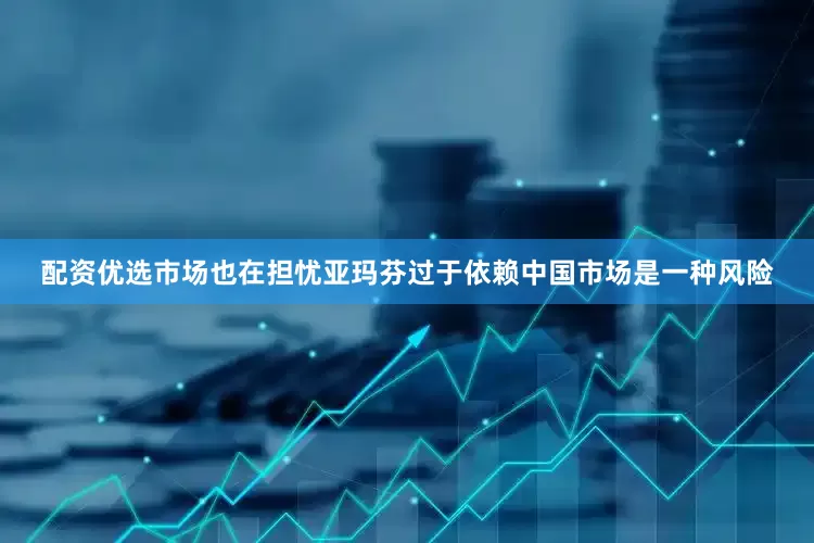 配资优选市场也在担忧亚玛芬过于依赖中国市场是一种风险