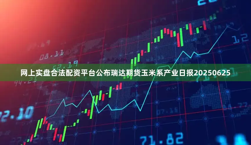 网上实盘合法配资平台公布瑞达期货玉米系产业日报20250625