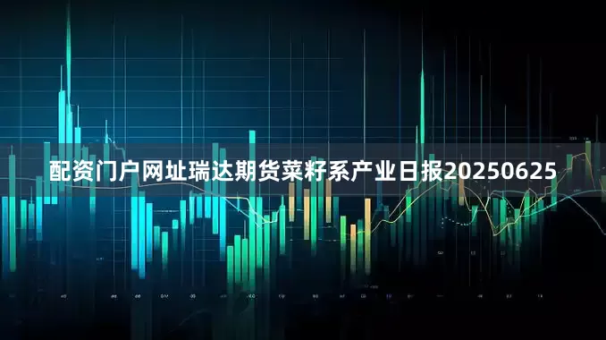 配资门户网址瑞达期货菜籽系产业日报20250625