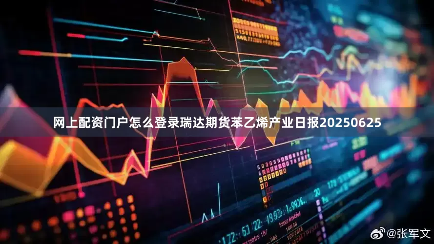 网上配资门户怎么登录瑞达期货苯乙烯产业日报20250625