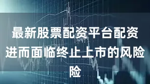 最新股票配资平台配资进而面临终止上市的风险