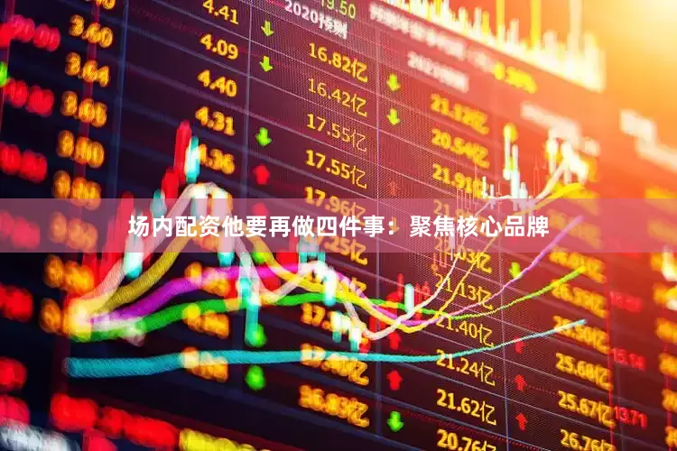 场内配资他要再做四件事：聚焦核心品牌