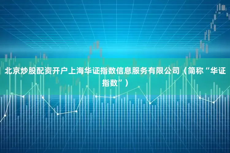 北京炒股配资开户上海华证指数信息服务有限公司（简称“华证指数”）