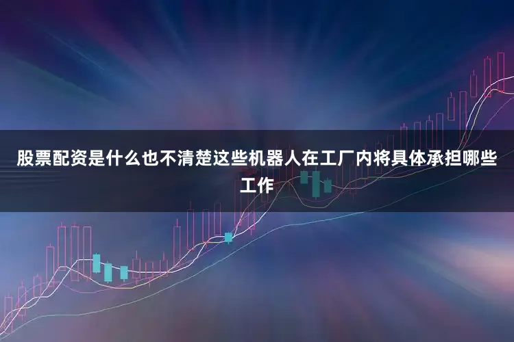 股票配资是什么也不清楚这些机器人在工厂内将具体承担哪些工作