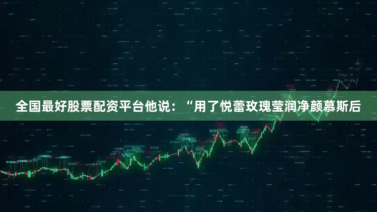 全国最好股票配资平台他说：“用了悦蕾玫瑰莹润净颜慕斯后