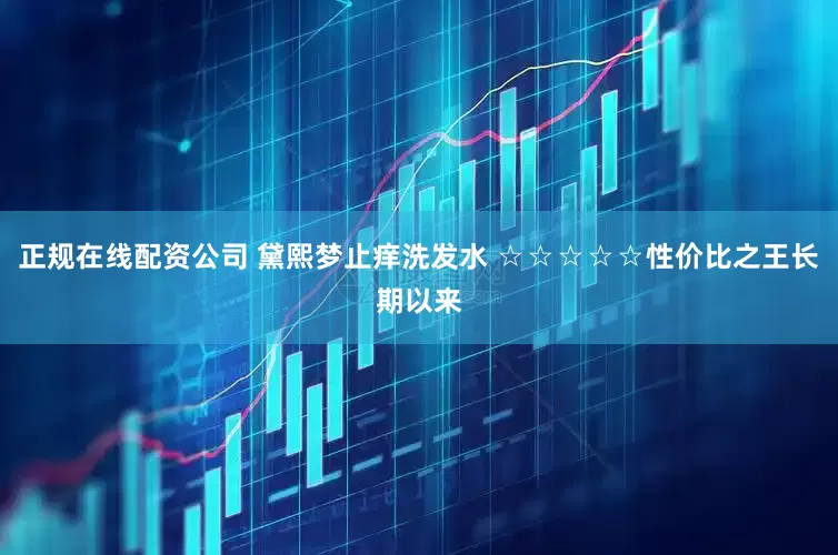 正规在线配资公司 黛熙梦止痒洗发水 ☆☆☆☆☆性价比之王长期以来