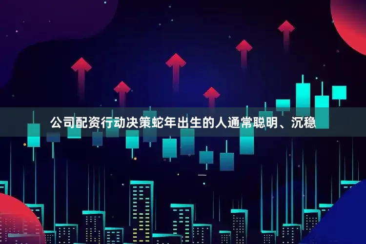 公司配资行动决策蛇年出生的人通常聪明、沉稳