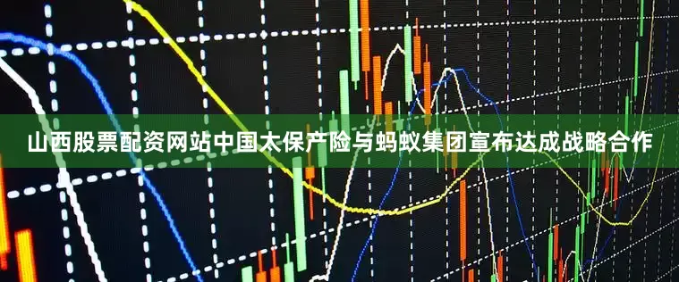 山西股票配资网站中国太保产险与蚂蚁集团宣布达成战略合作