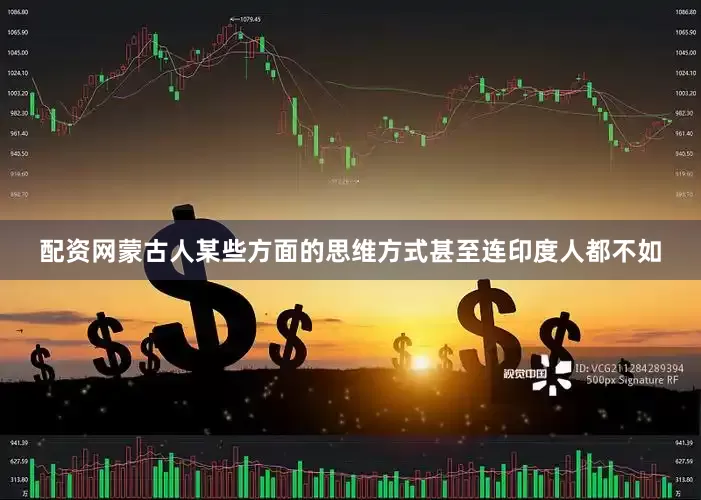 配资网蒙古人某些方面的思维方式甚至连印度人都不如