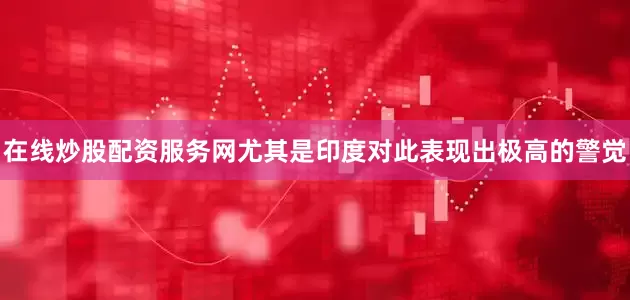 在线炒股配资服务网尤其是印度对此表现出极高的警觉