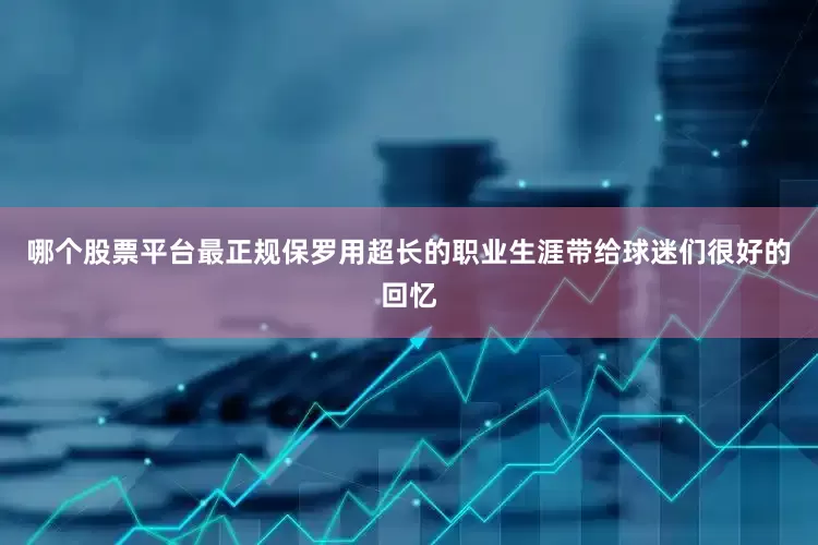 哪个股票平台最正规保罗用超长的职业生涯带给球迷们很好的回忆