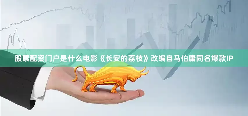 股票配资门户是什么电影《长安的荔枝》改编自马伯庸同名爆款IP