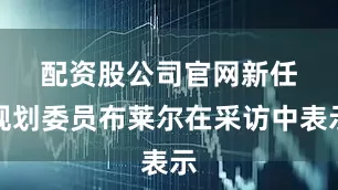 配资股公司官网　　新任规划委员布莱尔在采访中表示