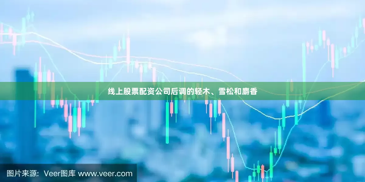线上股票配资公司后调的轻木、雪松和麝香