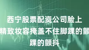 西宁股票配资公司脸上的精致妆容掩盖不住脚踝的颤抖