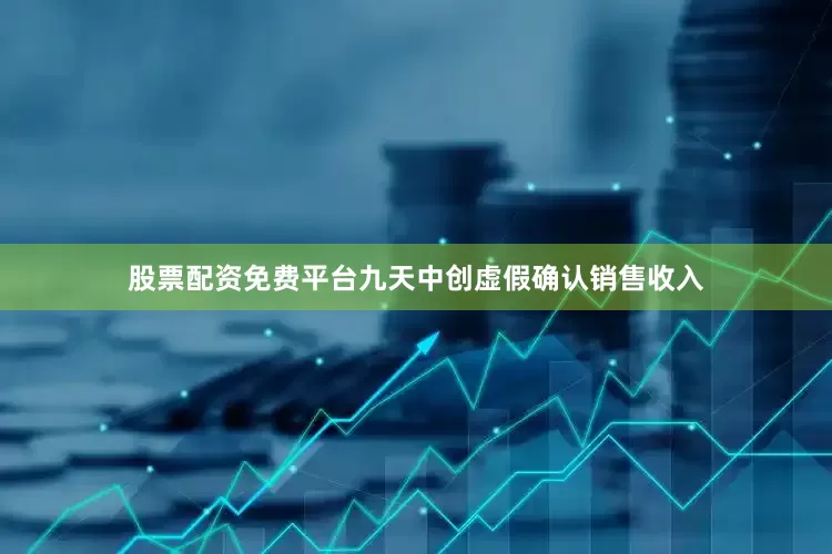 股票配资免费平台九天中创虚假确认销售收入