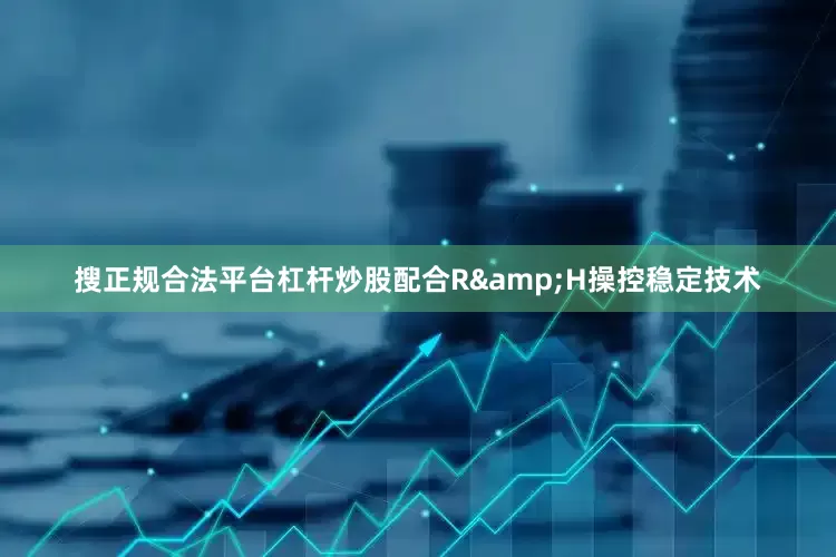 搜正规合法平台杠杆炒股配合R&H操控稳定技术