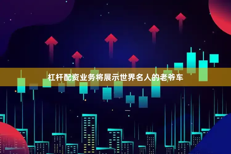 杠杆配资业务将展示世界名人的老爷车